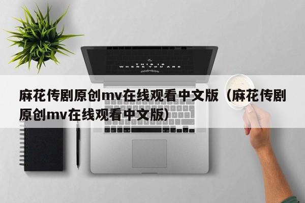 麻花传剧原创mv在线观看中文版（麻花传剧原创mv在线观看中文版）