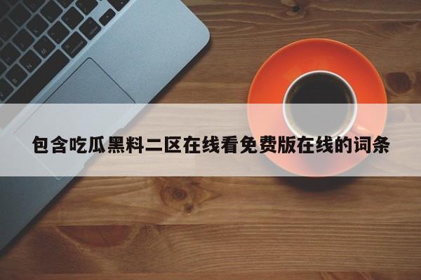 包含吃瓜黑料二区在线看免费版在线的词条