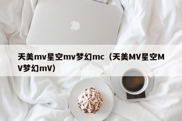 天美mv星空mv梦幻mc（天美MV星空MV梦幻mV）