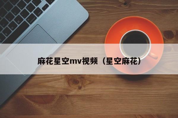 麻花星空mv视频（星空麻花）