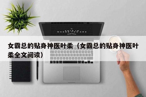女霸总的贴身神医叶柔（女霸总的贴身神医叶柔全文阅读）