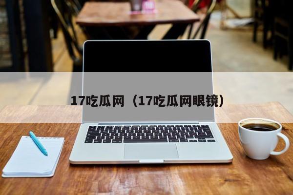 17吃瓜网（17吃瓜网眼镜）