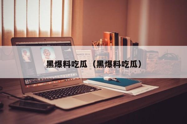 黑爆料吃瓜(黑爆料吃瓜)