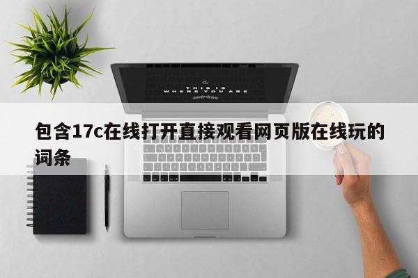 包含17c在线打开直接观看网页版在线玩的词条
